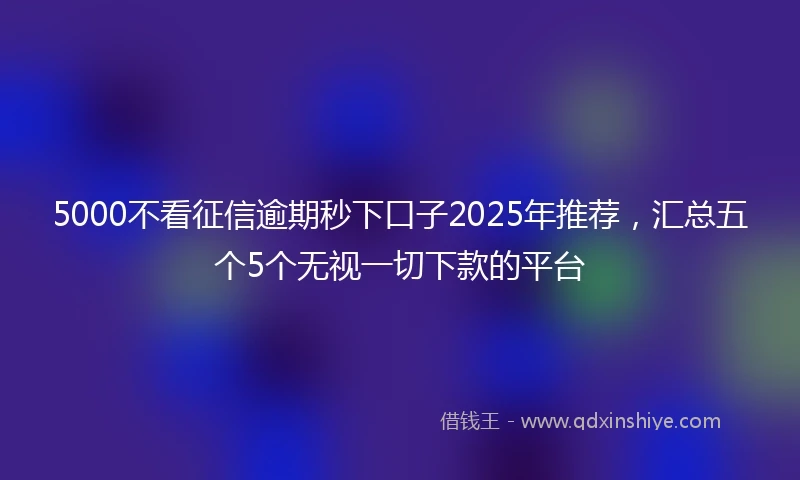 5000不看征信逾期秒下口子2025年推荐，汇总五个5个无视一切下款的平台
