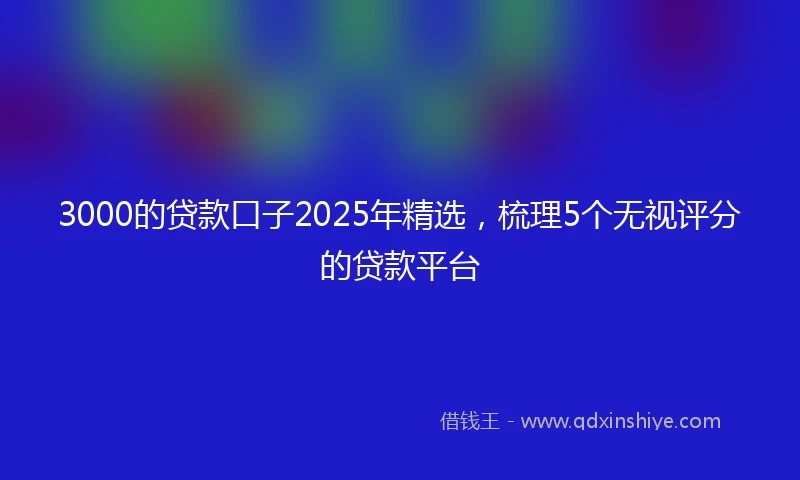 3000的贷款口子2025年精选，梳理5个无视评分的贷款平台