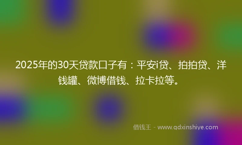 2025年的30天贷款口子有：平安i贷、拍拍贷、洋钱罐、微博借钱、拉卡拉等。