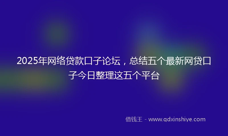 2025年网络贷款口子论坛，总结五个最新网贷口子今日整理这五个平台