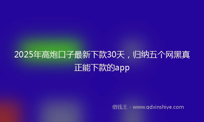 2025年高炮口子最新下款30天，归纳五个网黑真正能下款的app
