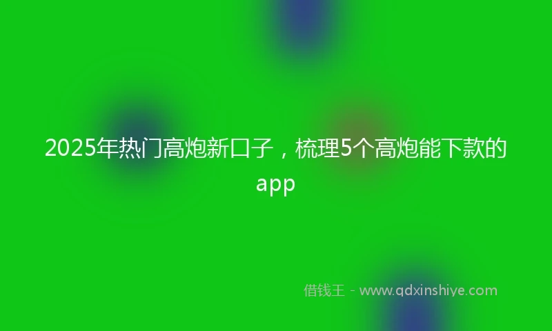 2025年热门高炮新口子，梳理5个高炮能下款的app