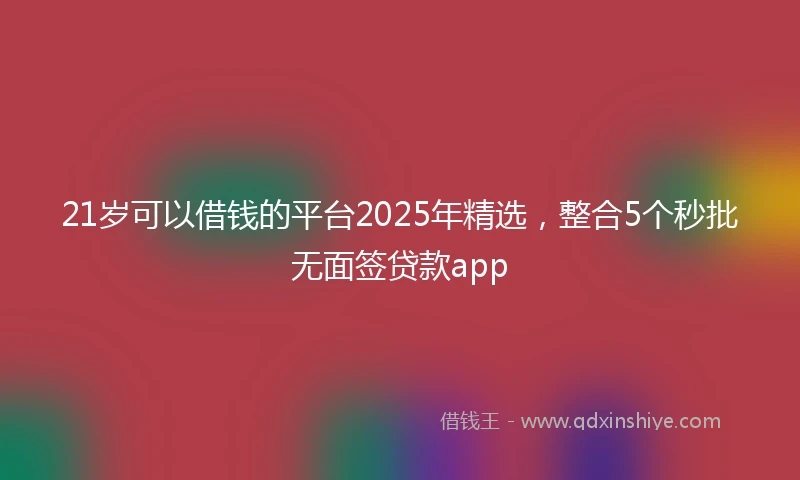 21岁可以借钱的平台2025年精选，整合5个秒批无面签贷款app