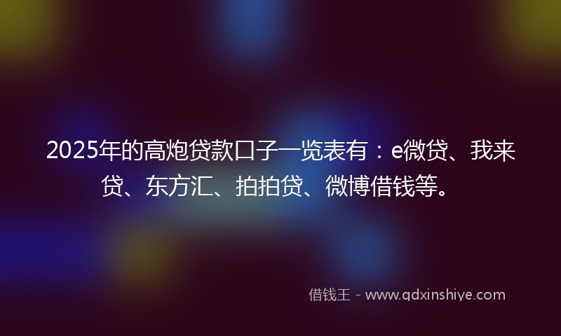 2025年的高炮贷款口子一览表有：e微贷、我来贷、东方汇、拍拍贷、微博借钱等。