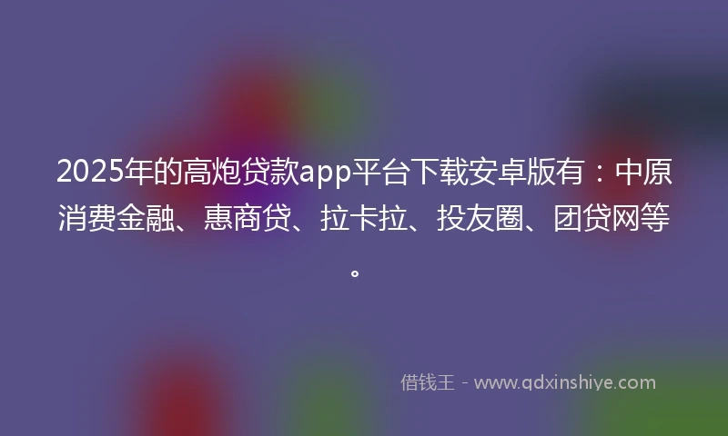 2025年的高炮贷款app平台下载安卓版有：中原消费金融、惠商贷、拉卡拉、投友圈、团贷网等。