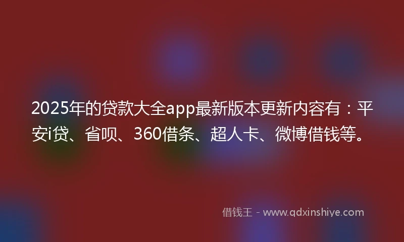 2025年的贷款大全app最新版本更新内容有：平安i贷、省呗、360借条、超人卡、微博借钱等。
