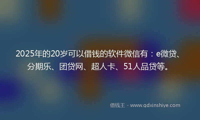 2025年的20岁可以借钱的软件微信有：e微贷、分期乐、团贷网、超人卡、51人品贷等。
