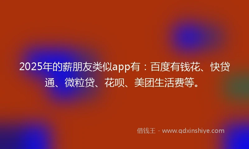 2025年的薪朋友类似app有：百度有钱花、快贷通、微粒贷、花呗、美团生活费等。