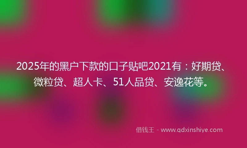 2025年的黑户下款的口子贴吧2021有:好期贷、微粒贷、超人卡、51人品贷、安逸花等。