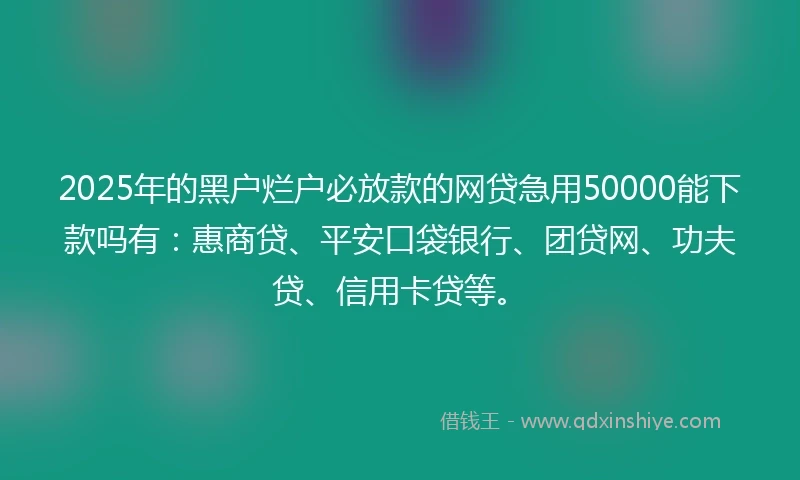 2025年的黑户烂户必放款的网贷急用50000能下款吗有：惠商贷、平安口袋银行、团贷网、功夫贷、信用卡贷等。