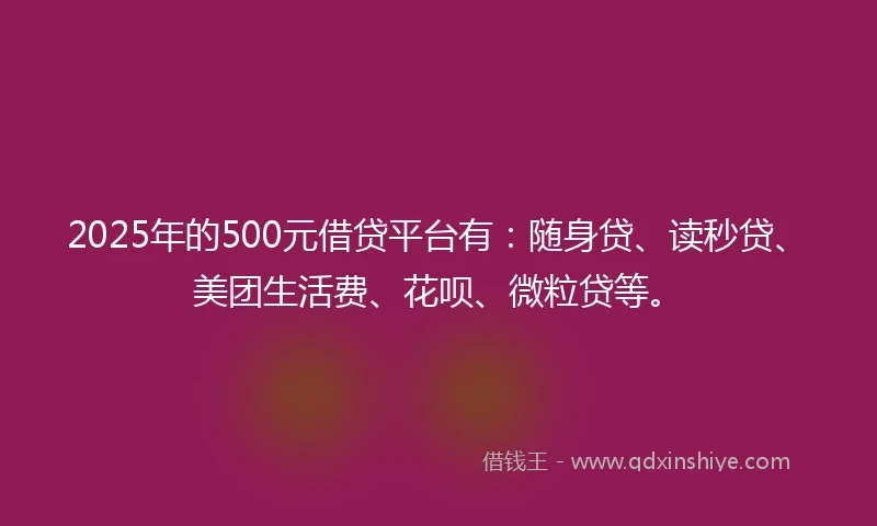 2025年的500元借贷平台有：随身贷、读秒贷、美团生活费、花呗、微粒贷等。