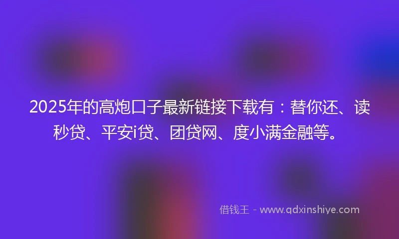 2025年的高炮口子最新链接下载有：替你还、读秒贷、平安i贷、团贷网、度小满金融等。