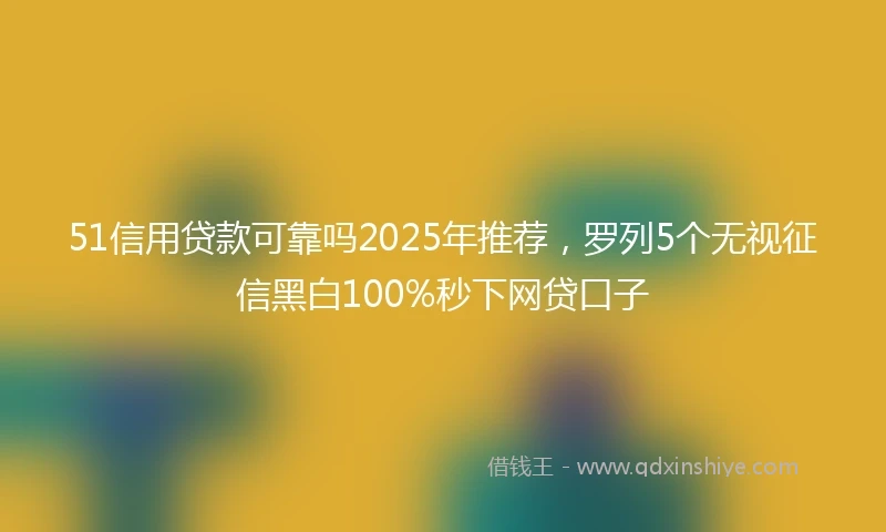 51信用贷款可靠吗2025年推荐，罗列5个无视征信黑白100%秒下网贷口子
