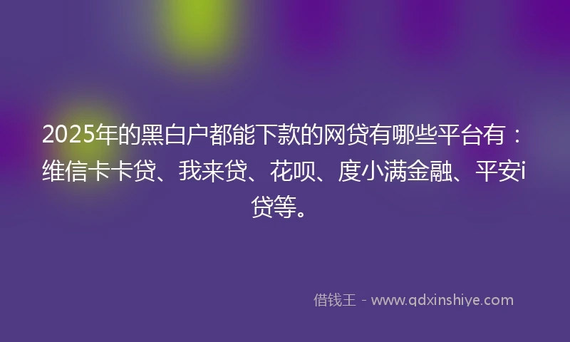 2025年的黑白户都能下款的网贷有哪些平台有：维信卡卡贷、我来贷、花呗、度小满金融、平安i贷等。