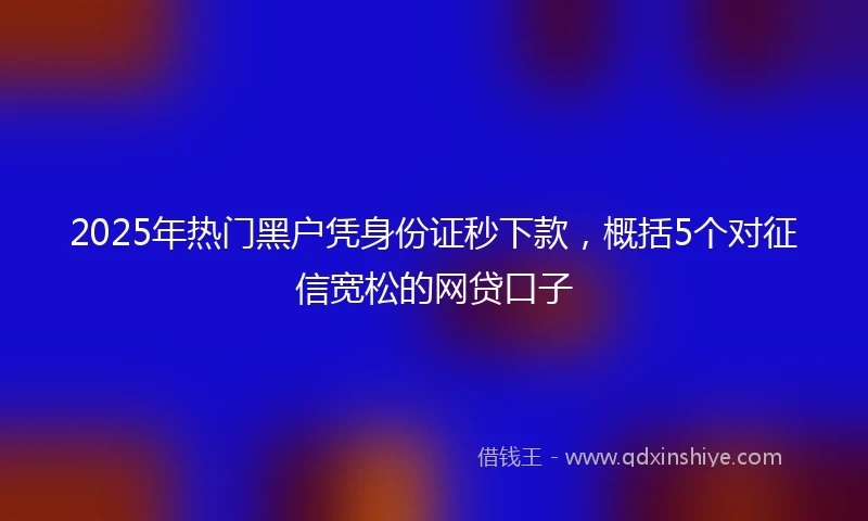 2025年热门黑户凭身份证秒下款，概括5个对征信宽松的网贷口子