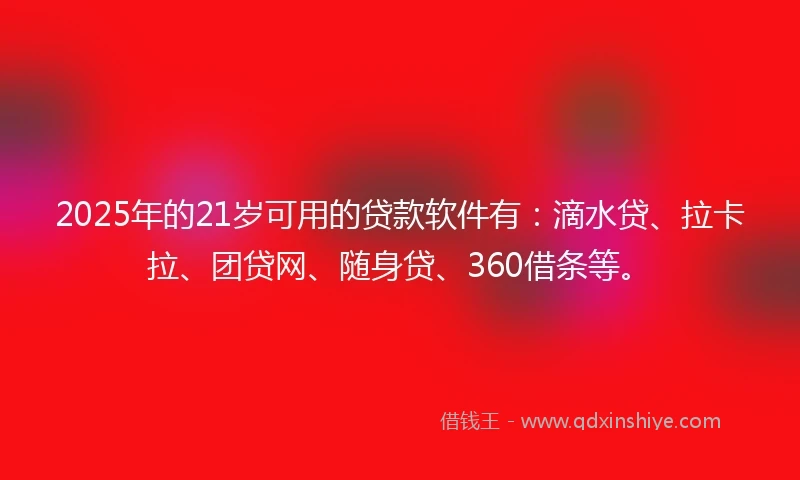 2025年的21岁可用的贷款软件有：滴水贷、拉卡拉、团贷网、随身贷、360借条等。