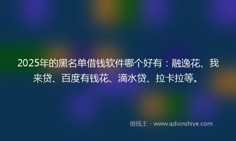 2025年的黑名单借钱软件哪个好有：融逸花、我来贷、百度有钱花、滴水贷、拉卡拉等。