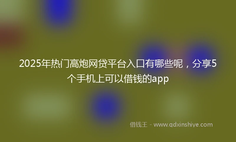 2025年热门高炮网贷平台入口有哪些呢，分享5个手机上可以借钱的app