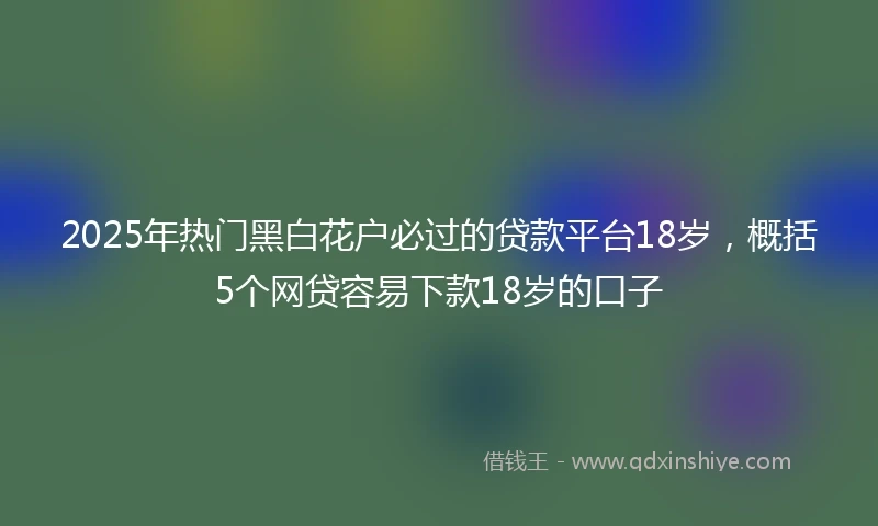 2025年热门黑白花户必过的贷款平台18岁，概括5个网贷容易下款18岁的口子