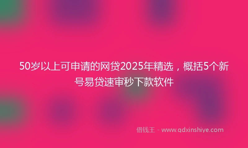 50岁以上可申请的网贷2025年精选，概括5个新号易贷速审秒下款软件