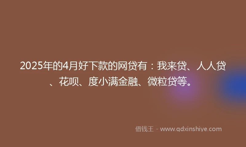 2025年的4月好下款的网贷有：我来贷、人人贷、花呗、度小满金融、微粒贷等。