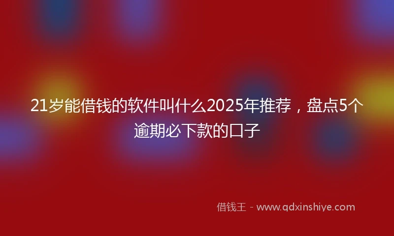 21岁能借钱的软件叫什么2025年推荐，盘点5个逾期必下款的口子