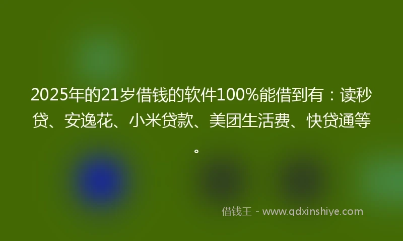 2025年的21岁借钱的软件100%能借到有：读秒贷、安逸花、小米贷款、美团生活费、快贷通等。