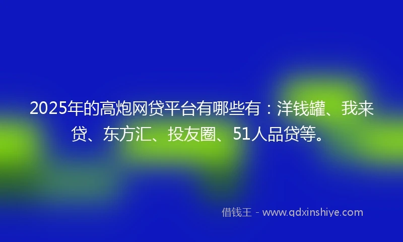 2025年的高炮网贷平台有哪些有：洋钱罐、我来贷、东方汇、投友圈、51人品贷等。