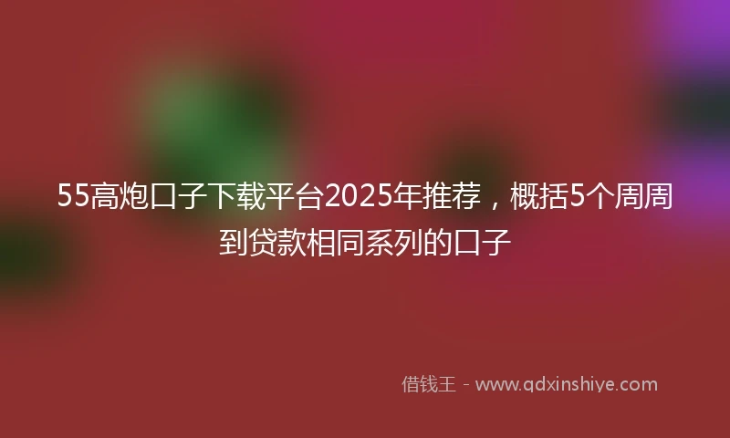 55高炮口子下载平台2025年推荐，概括5个周周到贷款相同系列的口子