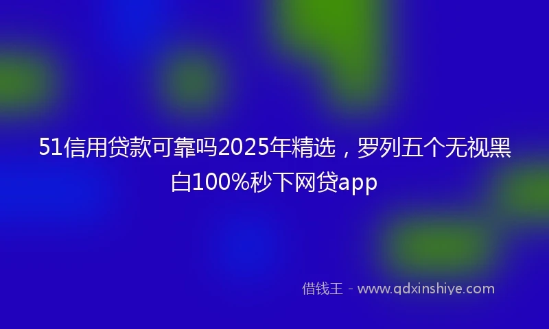 51信用贷款可靠吗2025年精选，罗列五个无视黑白100%秒下网贷app