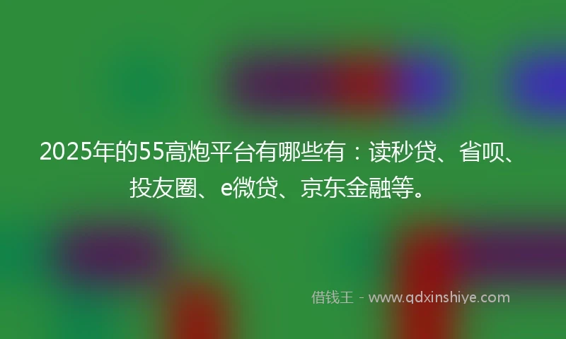 2025年的55高炮平台有哪些有：读秒贷、省呗、投友圈、e微贷、京东金融等。