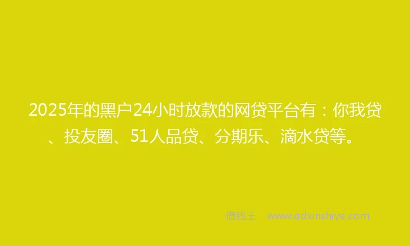 2025年的黑户24小时放款的网贷平台有：你我贷、投友圈、51人品贷、分期乐、滴水贷等。