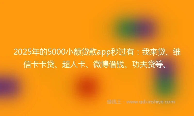 2025年的5000小额贷款app秒过有：我来贷、维信卡卡贷、超人卡、微博借钱、功夫贷等。