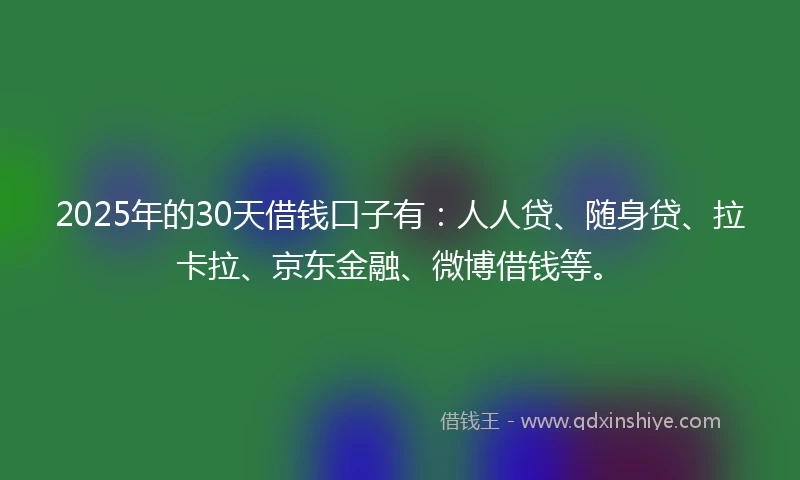 2025年的30天借钱口子有：人人贷、随身贷、拉卡拉、京东金融、微博借钱等。