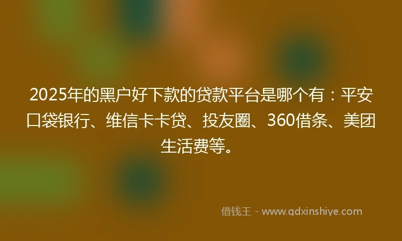 2025年的黑户好下款的贷款平台是哪个有：平安口袋银行、维信卡卡贷、投友圈、360借条、美团生活费等。