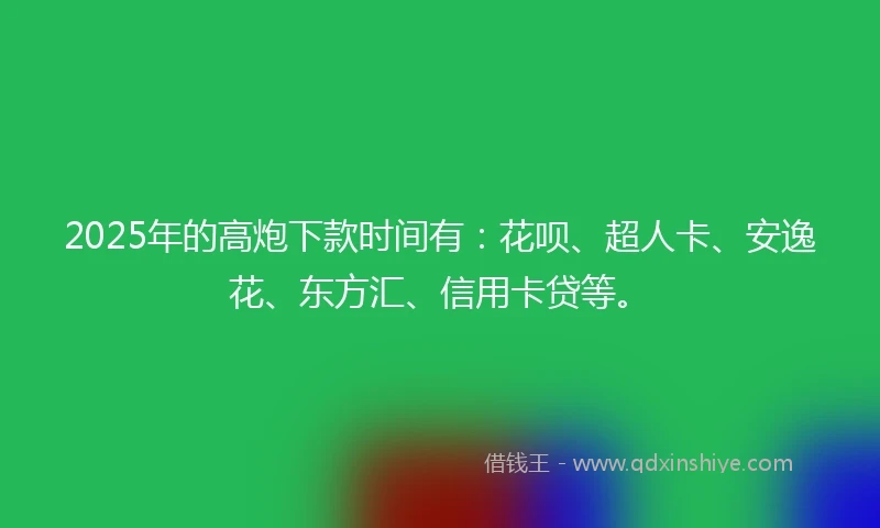 2025年的高炮下款时间有：花呗、超人卡、安逸花、东方汇、信用卡贷等。