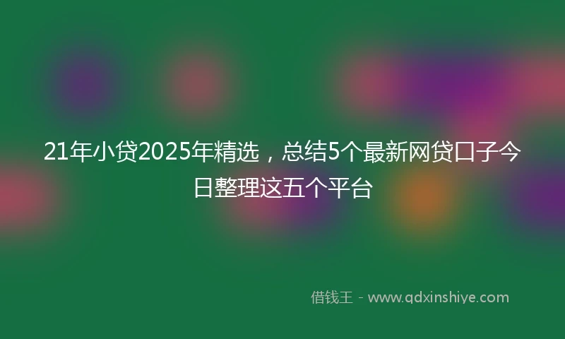 21年小贷2025年精选，总结5个最新网贷口子今日整理这五个平台