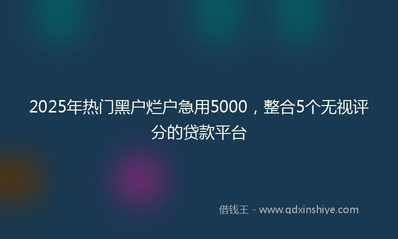 2025年热门黑户烂户急用5000，整合5个无视评分的贷款平台