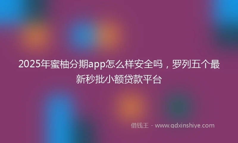 2025年蜜柚分期app怎么样安全吗，罗列五个最新秒批小额贷款平台