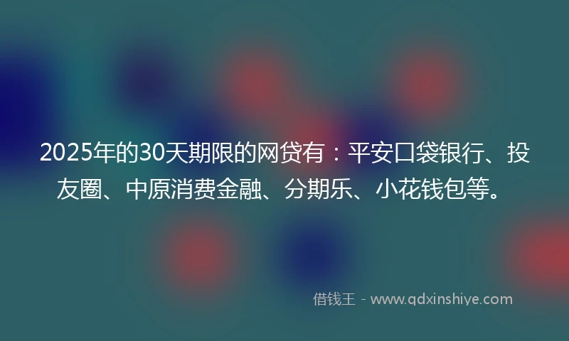 2025年的30天期限的网贷有：平安口袋银行、投友圈、中原消费金融、分期乐、小花钱包等。