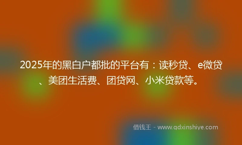 2025年的黑白户都批的平台有：读秒贷、e微贷、美团生活费、团贷网、小米贷款等。