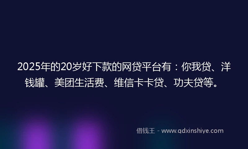 2025年的20岁好下款的网贷平台有：你我贷、洋钱罐、美团生活费、维信卡卡贷、功夫贷等。