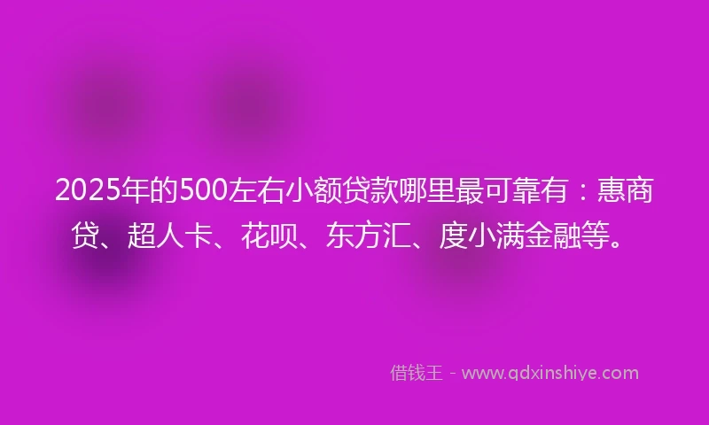 2025年的500左右小额贷款哪里最可靠有：惠商贷、超人卡、花呗、东方汇、度小满金融等。