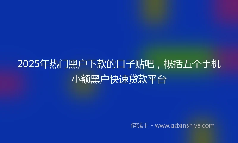 2025年热门黑户下款的口子贴吧，概括五个手机小额黑户快速贷款平台