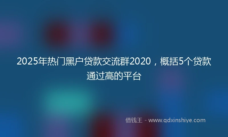 2025年热门黑户贷款交流群2020，概括5个贷款通过高的平台