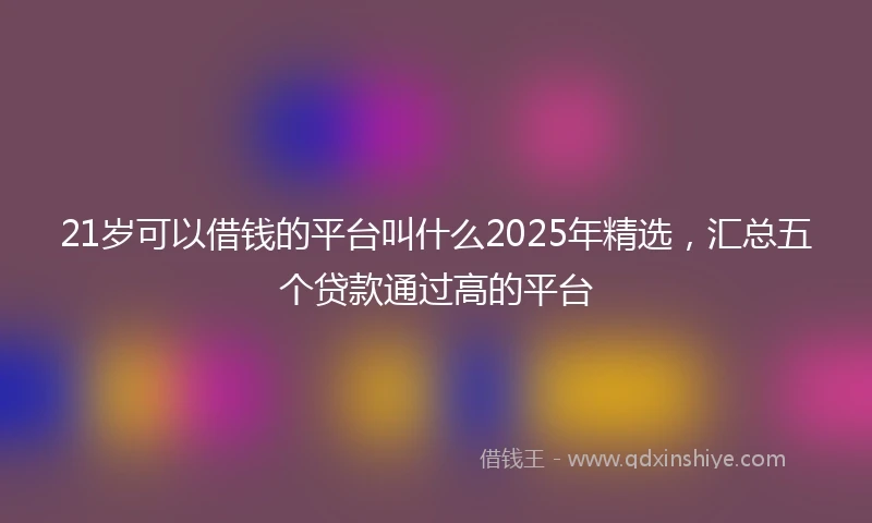 21岁可以借钱的平台叫什么2025年精选，汇总五个贷款通过高的平台
