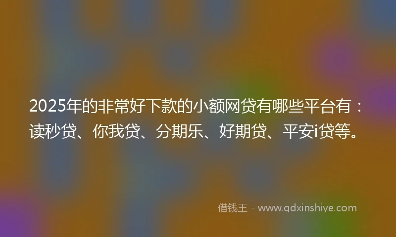 2025年的非常好下款的小额网贷有哪些平台有：读秒贷、你我贷、分期乐、好期贷、平安i贷等。