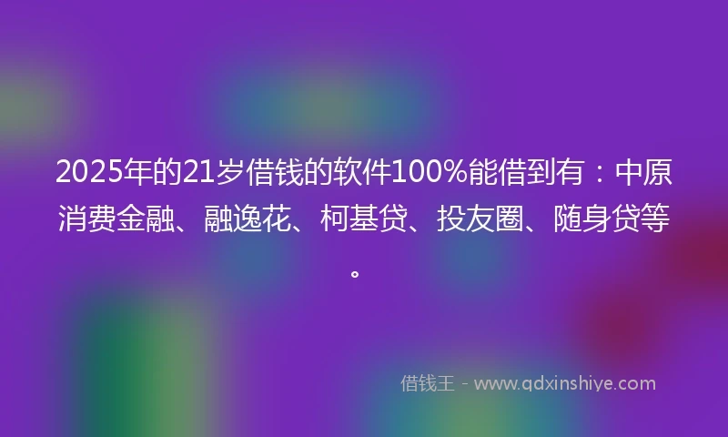 2025年的21岁借钱的软件100%能借到有：中原消费金融、融逸花、柯基贷、投友圈、随身贷等。