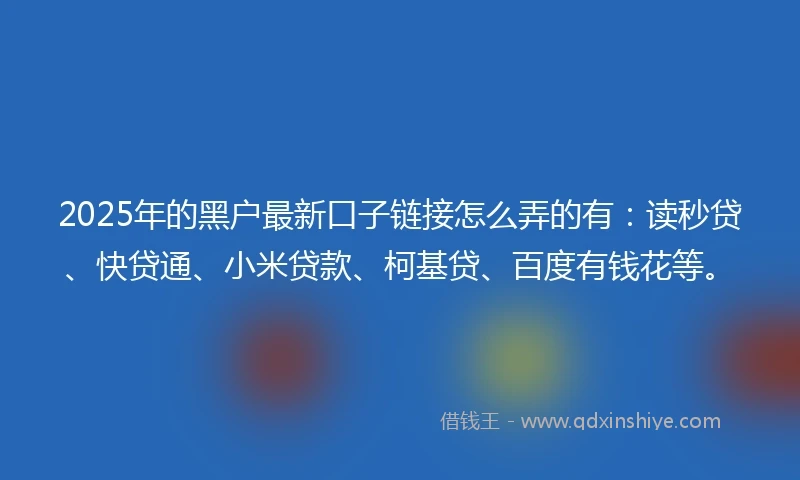 2025年的黑户最新口子链接怎么弄的有：读秒贷、快贷通、小米贷款、柯基贷、百度有钱花等。
