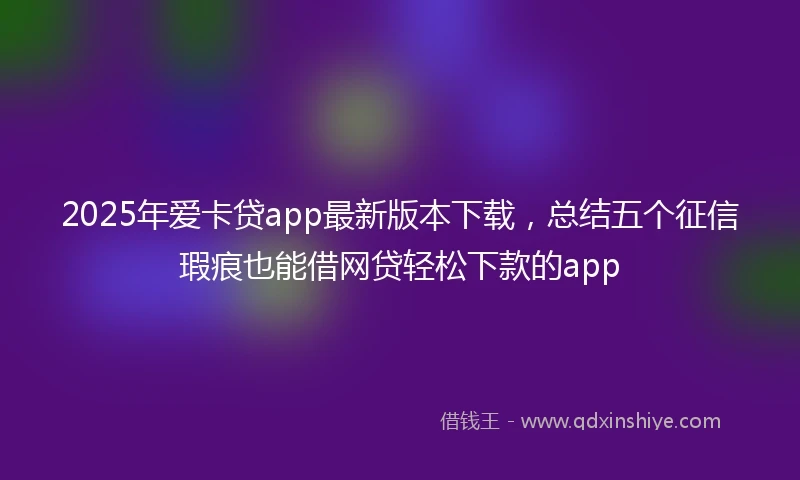 2025年爱卡贷app最新版本下载，总结五个征信瑕疵也能借网贷轻松下款的app